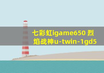 七彩虹igame650 烈焰战神u-twin-1gd5